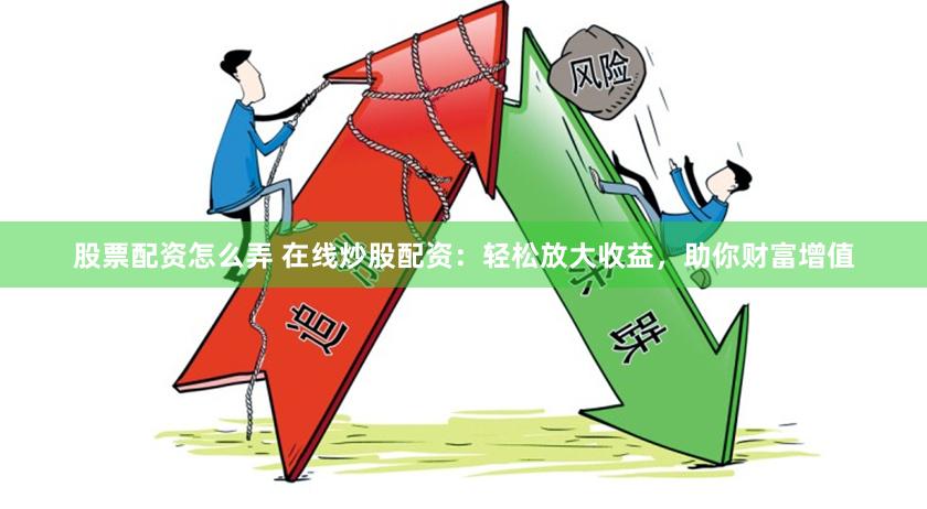 股票配资怎么弄 在线炒股配资：轻松放大收益，助你财富增值