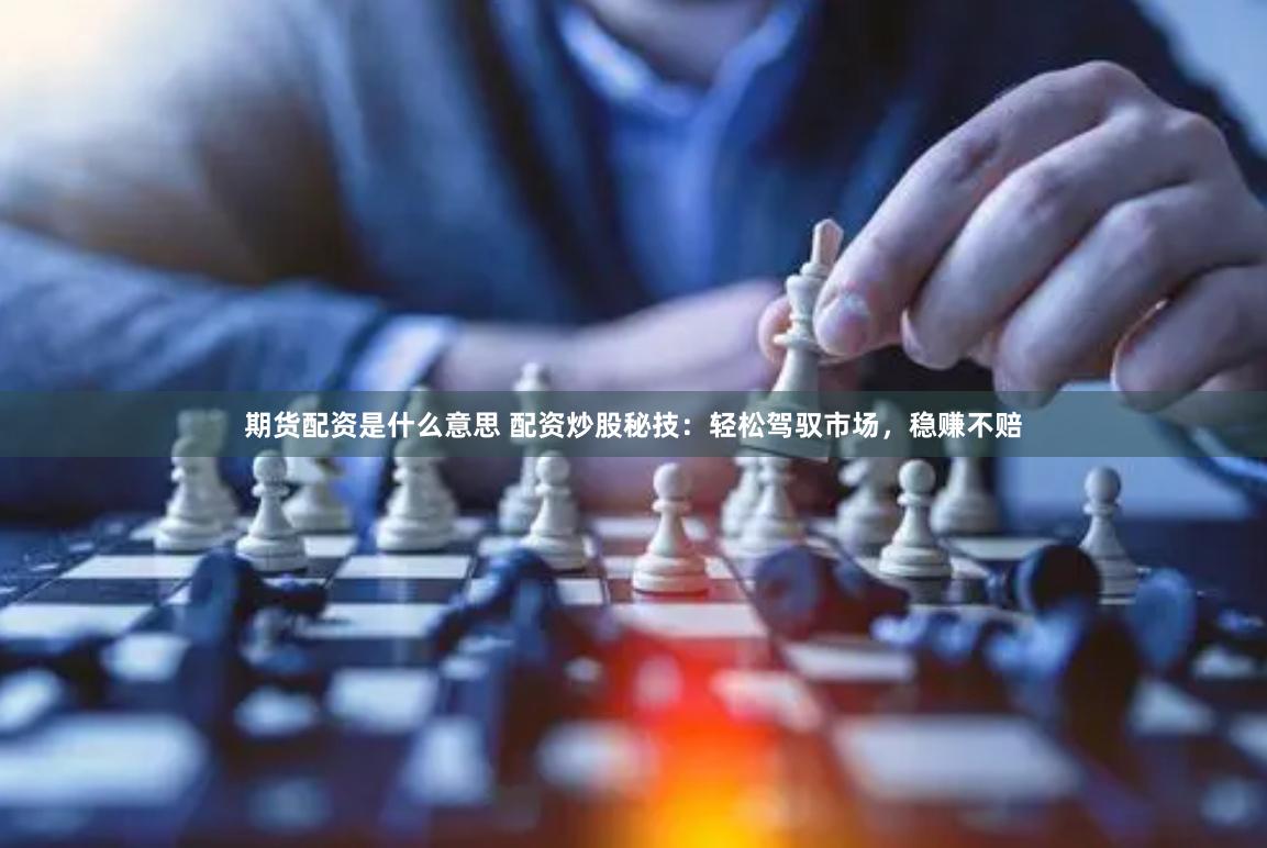 期货配资是什么意思 配资炒股秘技：轻松驾驭市场，稳赚不赔