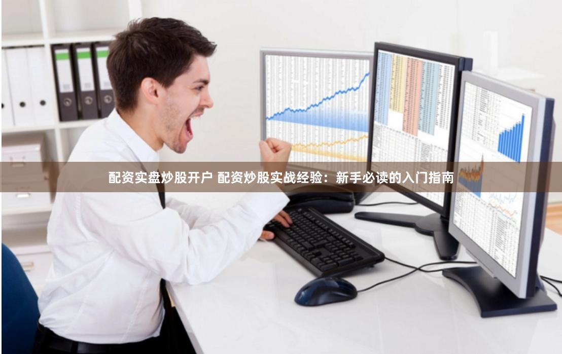 配资实盘炒股开户 配资炒股实战经验：新手必读的入门指南