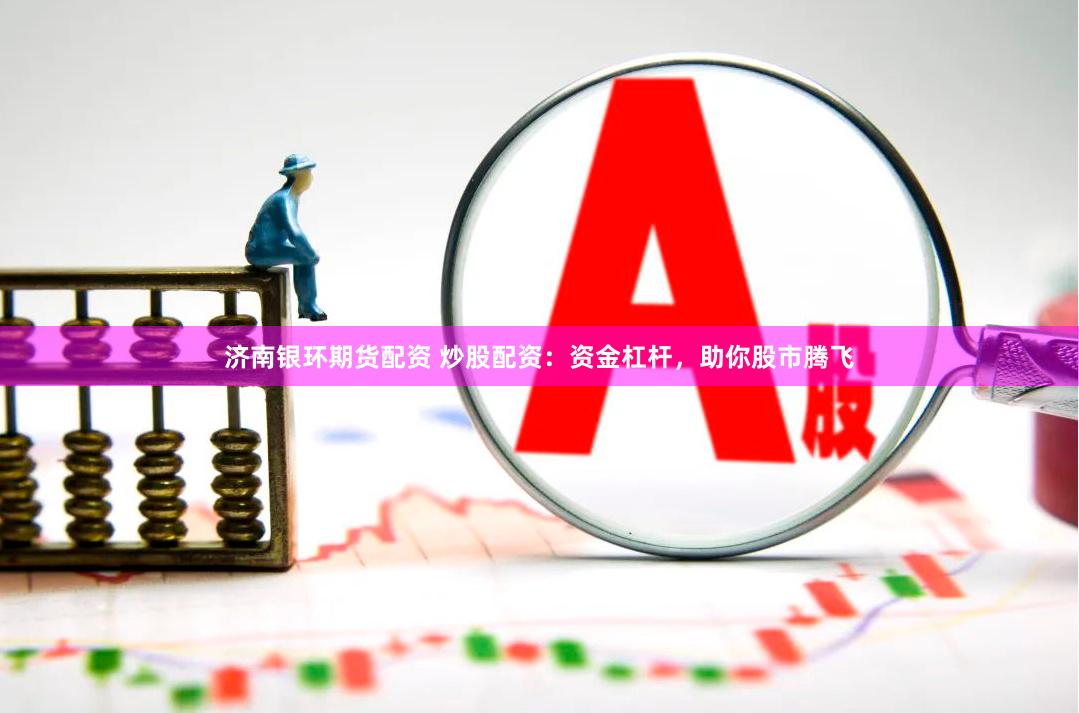 济南银环期货配资 炒股配资：资金杠杆，助你股市腾飞