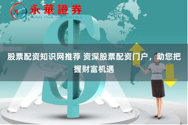 股票配资知识网推荐 资深股票配资门户，助您把握财富机遇