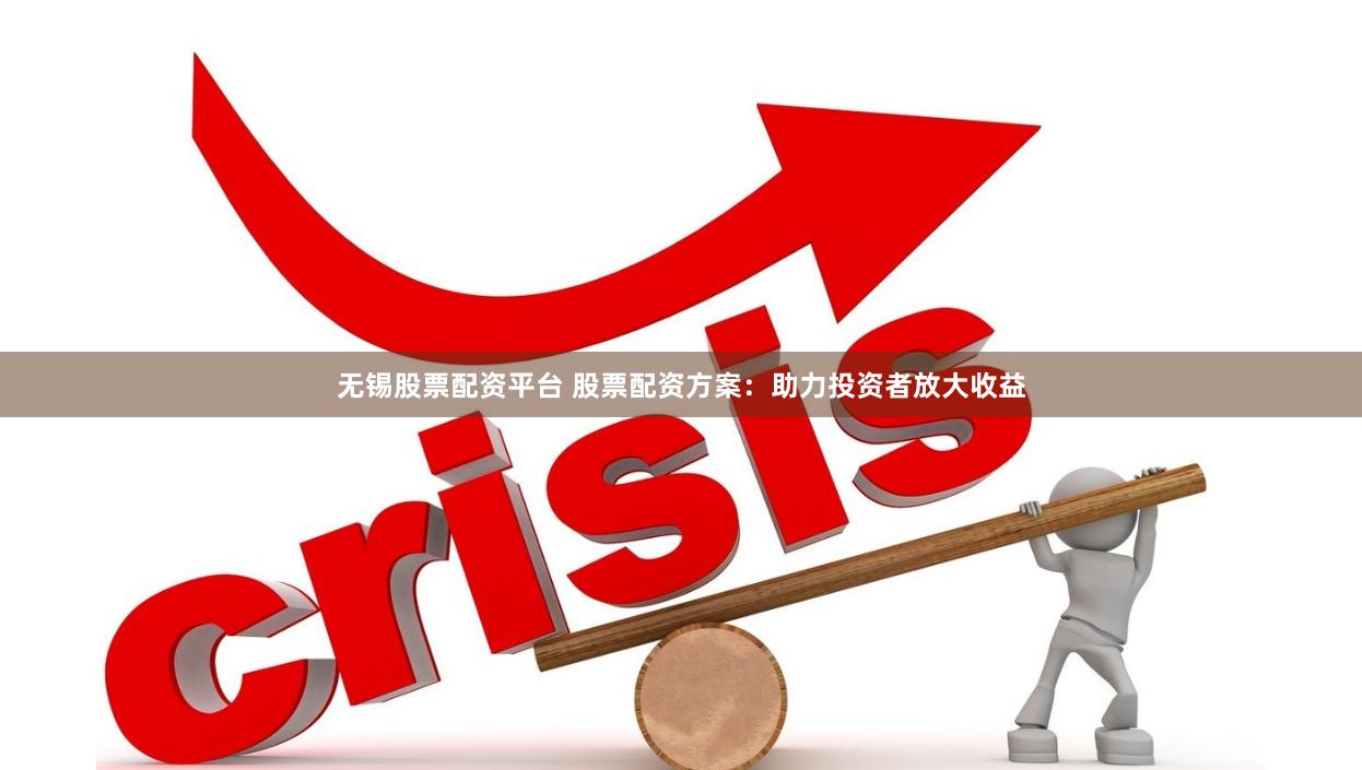无锡股票配资平台 股票配资方案：助力投资者放大收益