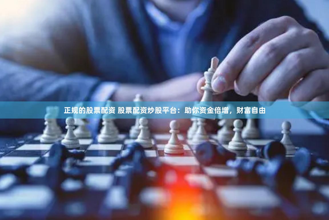 正规的股票配资 股票配资炒股平台：助你资金倍增，财富自由
