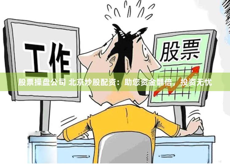 股票操盘公司 北京炒股配资：助您资金翻倍，投资无忧