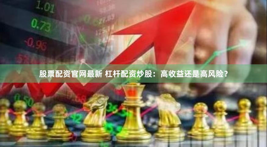 股票配资官网最新 杠杆配资炒股：高收益还是高风险？