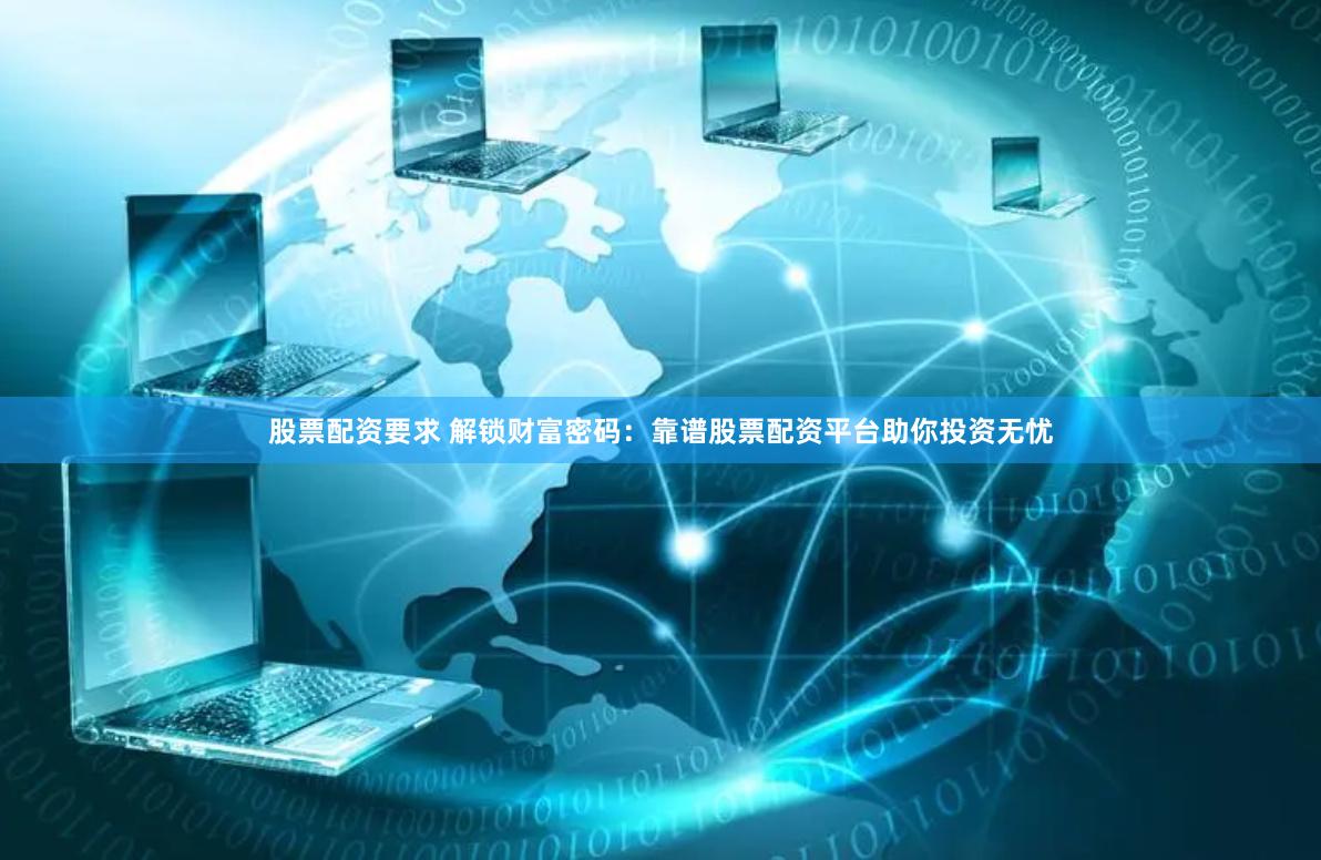 股票配资要求 解锁财富密码：靠谱股票配资平台助你投资无忧