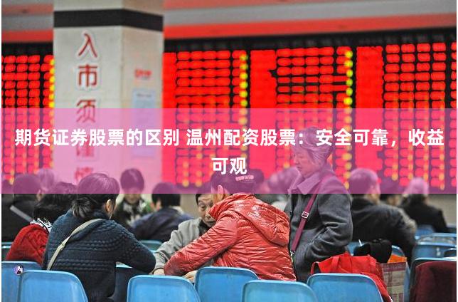 期货证券股票的区别 温州配资股票：安全可靠，收益可观