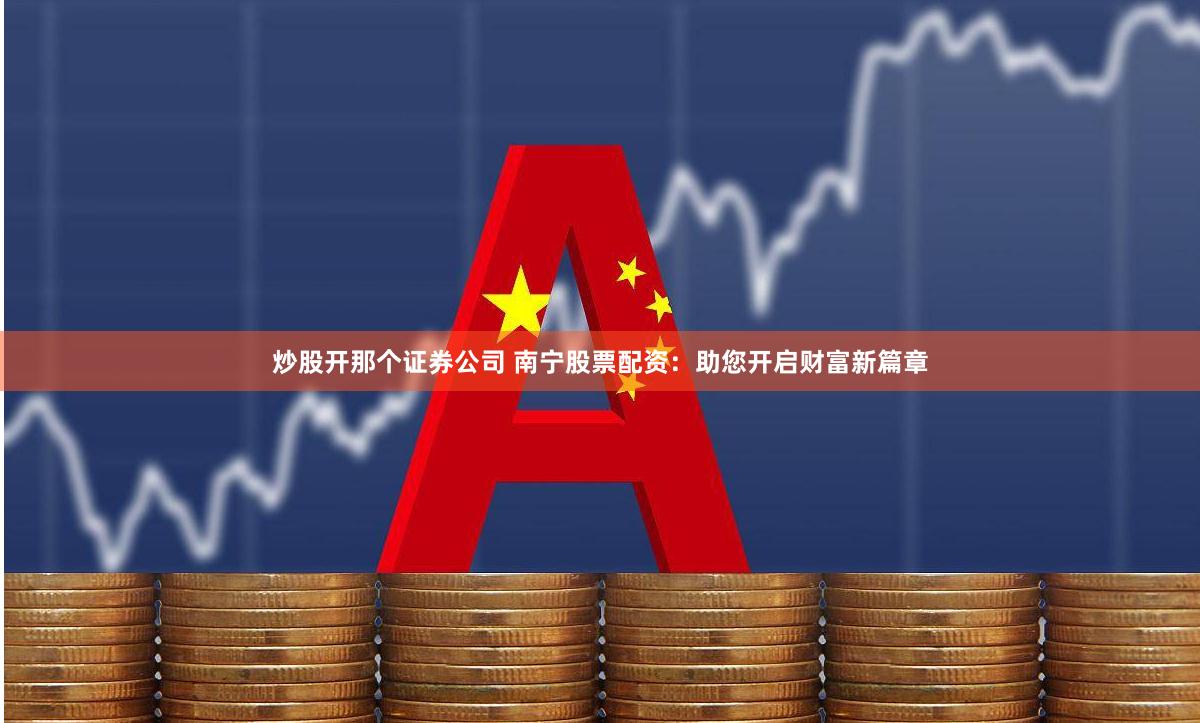 炒股开那个证券公司 南宁股票配资：助您开启财富新篇章