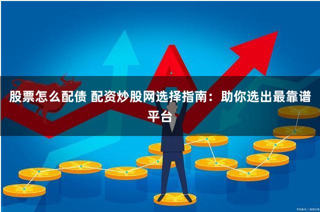 股票怎么配债 配资炒股网选择指南：助你选出最靠谱平台