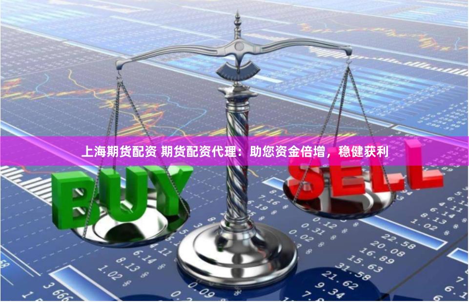 上海期货配资 期货配资代理：助您资金倍增，稳健获利