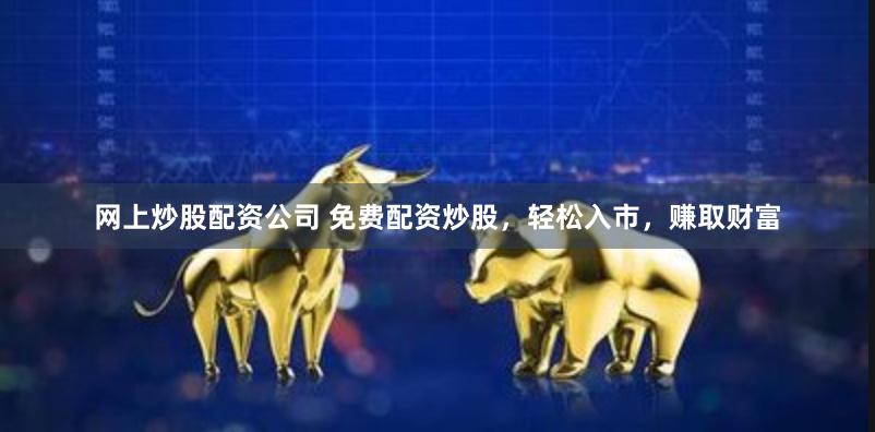 网上炒股配资公司 免费配资炒股，轻松入市，赚取财富