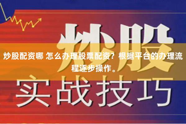 炒股配资哪 怎么办理股票配资？根据平台的办理流程逐步操作。