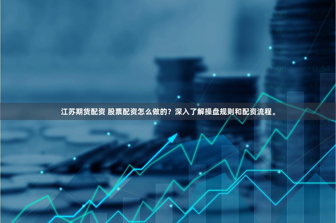 江苏期货配资 股票配资怎么做的？深入了解操盘规则和配资流程。