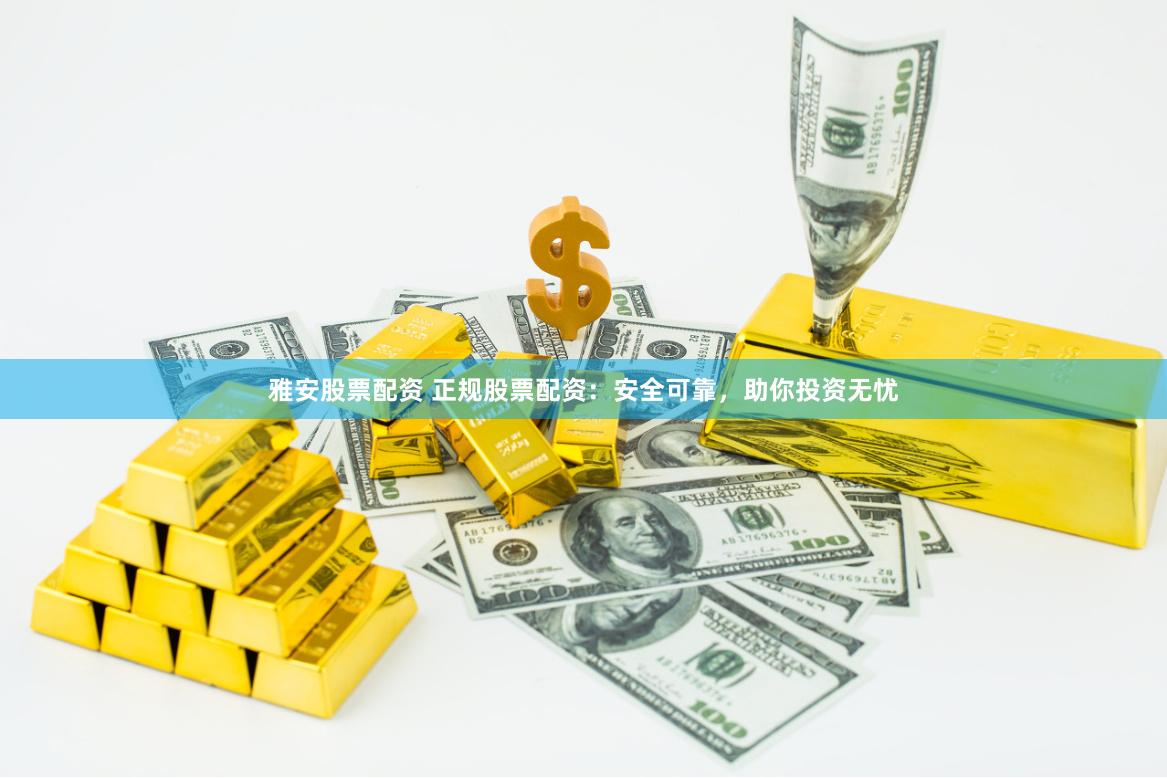 雅安股票配资 正规股票配资：安全可靠，助你投资无忧
