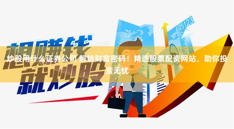 炒股用什么证券公司 解锁财富密码！精选股票配资网站，助你投资无忧