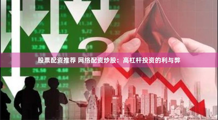 股票配资推荐 网络配资炒股：高杠杆投资的利与弊