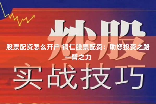 股票配资怎么开户 铜仁股票配资：助您投资之路一臂之力