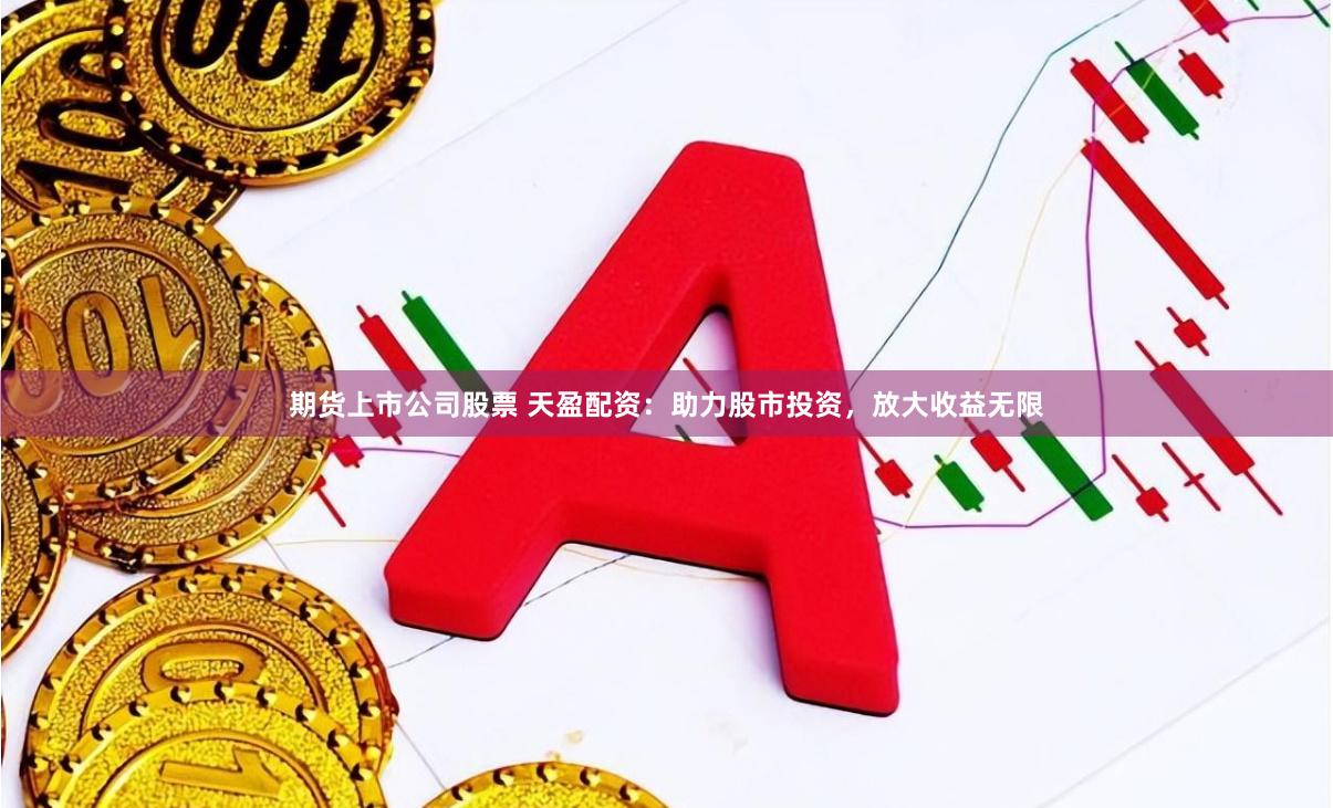 期货上市公司股票 天盈配资：助力股市投资，放大收益无限