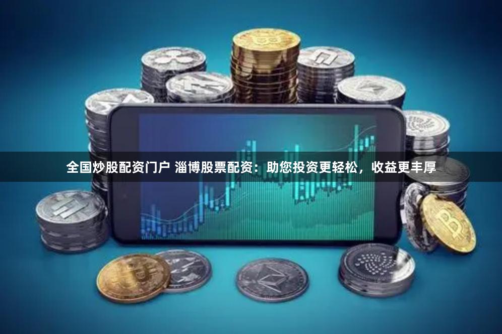 全国炒股配资门户 淄博股票配资：助您投资更轻松，收益更丰厚