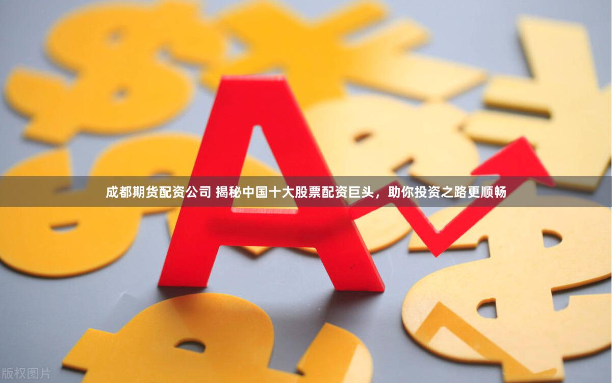 成都期货配资公司 揭秘中国十大股票配资巨头，助你投资之路更顺畅