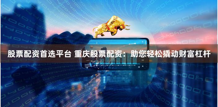 股票配资首选平台 重庆股票配资：助您轻松撬动财富杠杆