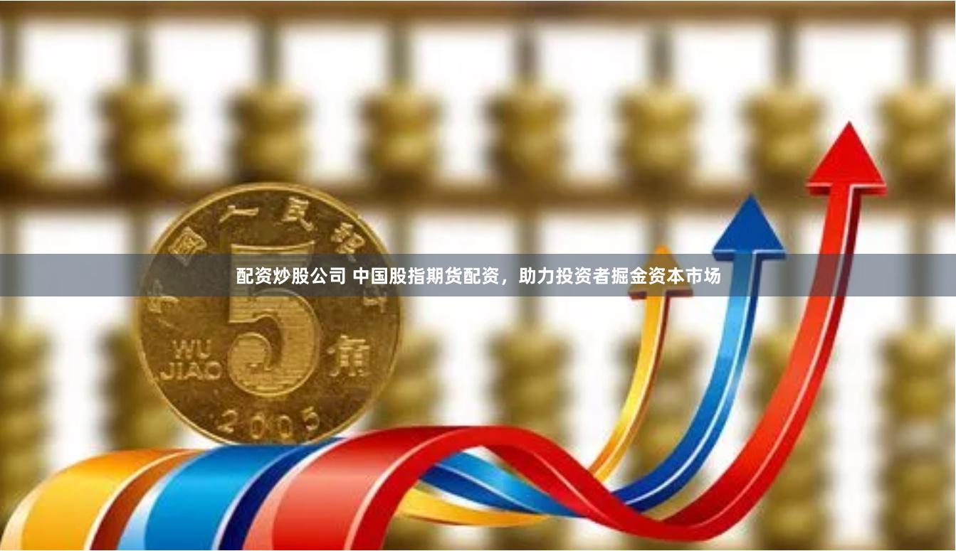 配资炒股公司 中国股指期货配资，助力投资者掘金资本市场