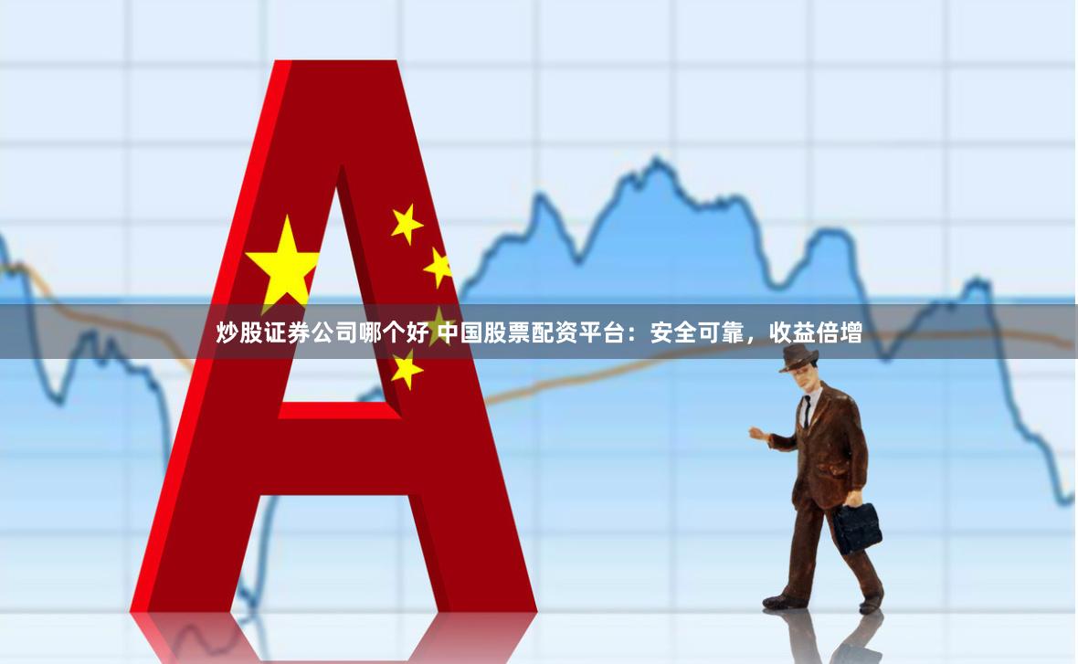 炒股证券公司哪个好 中国股票配资平台：安全可靠，收益倍增
