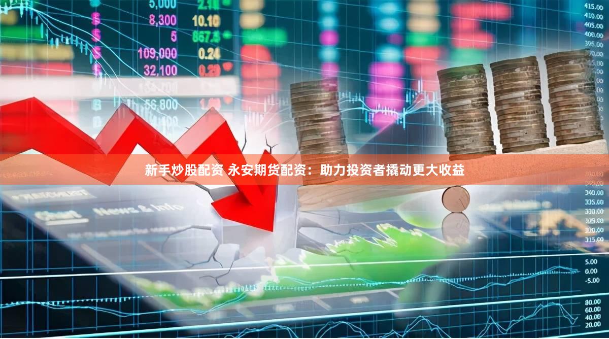 新手炒股配资 永安期货配资：助力投资者撬动更大收益