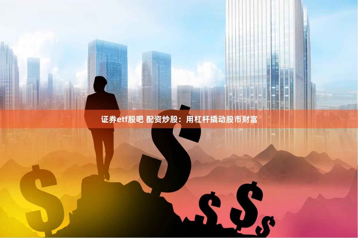 证券etf股吧 配资炒股：用杠杆撬动股市财富