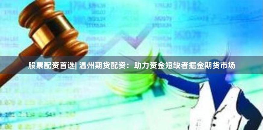 股票配资首选| 温州期货配资：助力资金短缺者掘金期货市场