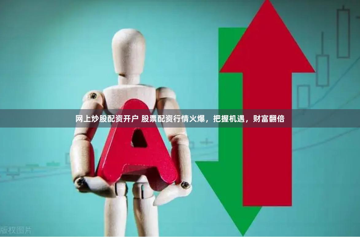 网上炒股配资开户 股票配资行情火爆，把握机遇，财富翻倍