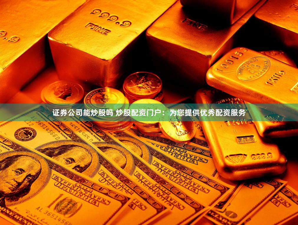 证券公司能炒股吗 炒股配资门户：为您提供优秀配资服务
