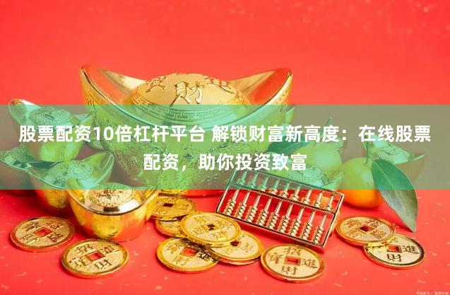 股票配资10倍杠杆平台 解锁财富新高度：在线股票配资，助你投资致富