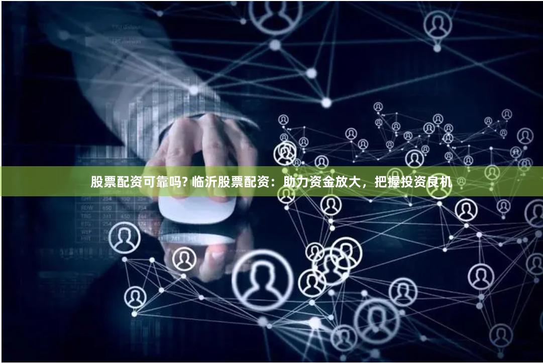 股票配资可靠吗? 临沂股票配资：助力资金放大，把握投资良机