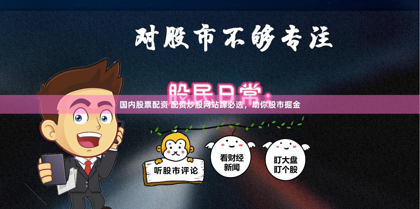 国内股票配资 配资炒股网站蹿必选，助你股市掘金