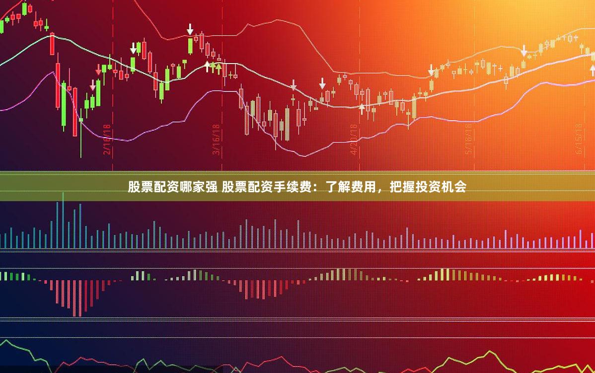 股票配资哪家强 股票配资手续费：了解费用，把握投资机会