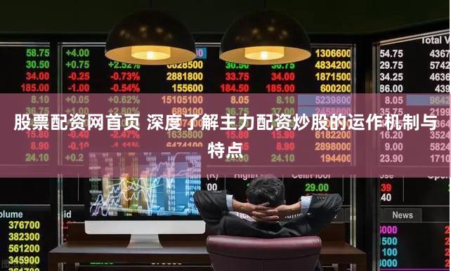 股票配资网首页 深度了解主力配资炒股的运作机制与特点