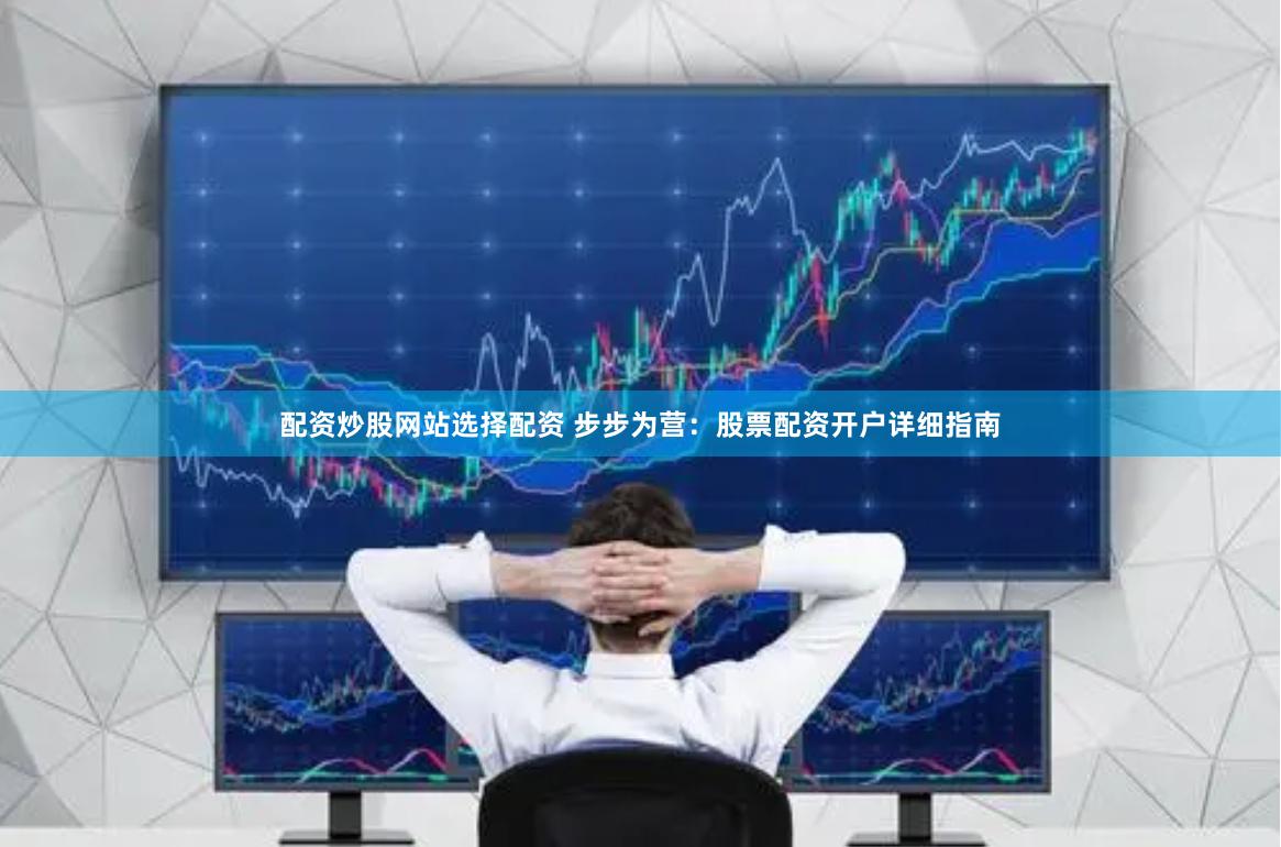 配资炒股网站选择配资 步步为营：股票配资开户详细指南