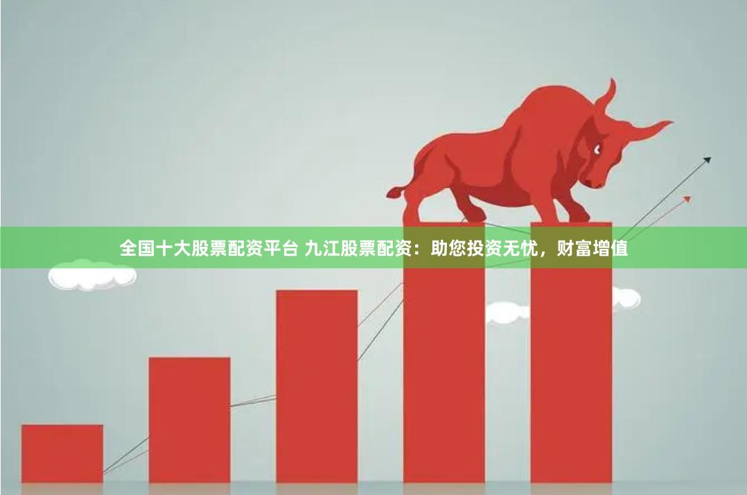 全国十大股票配资平台 九江股票配资：助您投资无忧，财富增值