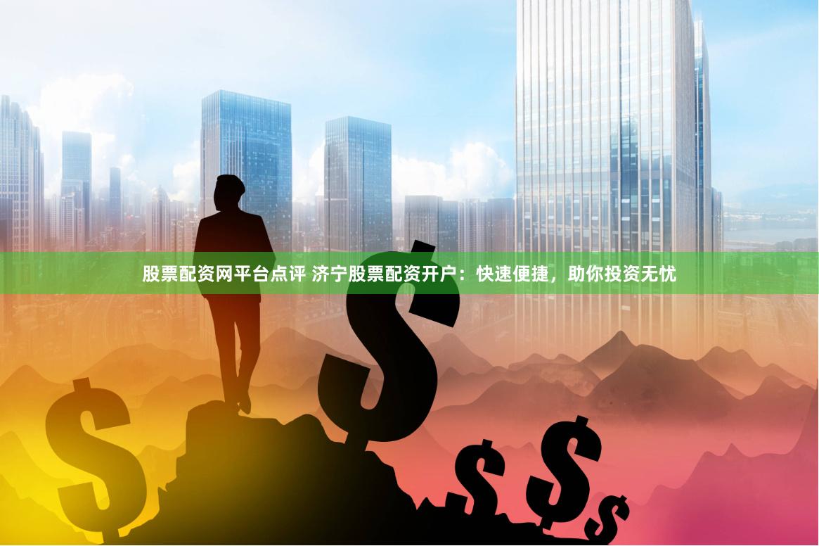 股票配资网平台点评 济宁股票配资开户：快速便捷，助你投资无忧