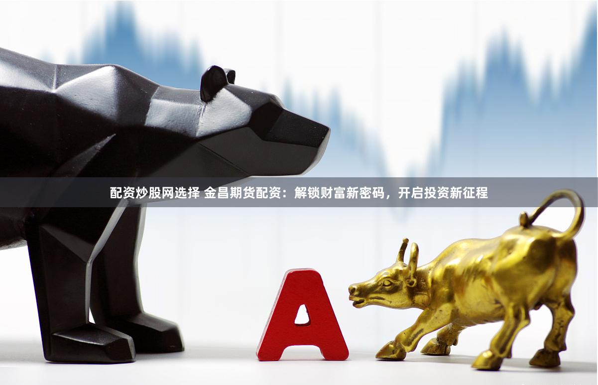 配资炒股网选择 金昌期货配资：解锁财富新密码，开启投资新征程