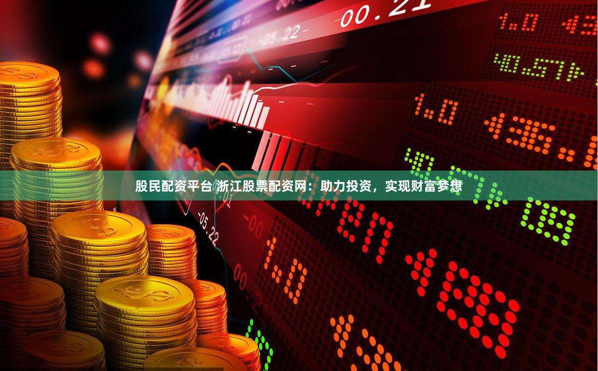 股民配资平台 浙江股票配资网：助力投资，实现财富梦想