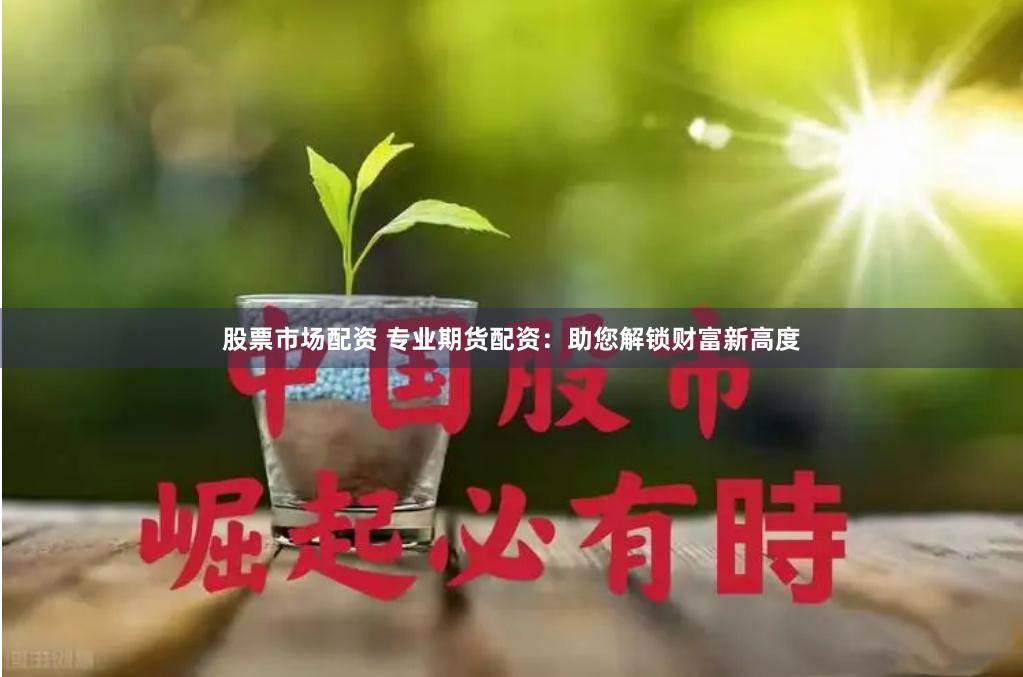 股票市场配资 专业期货配资：助您解锁财富新高度