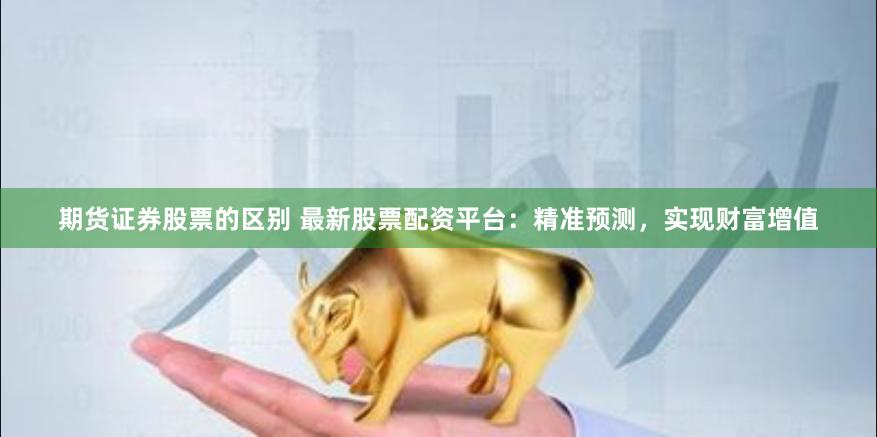期货证券股票的区别 最新股票配资平台：精准预测，实现财富增值