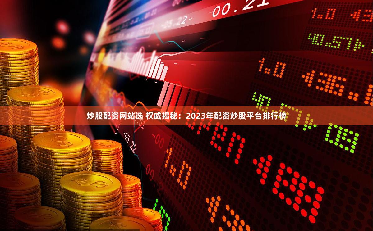 炒股配资网站选 权威揭秘：2023年配资炒股平台排行榜