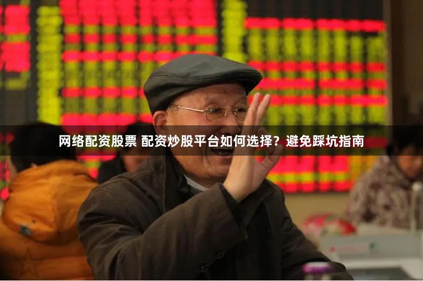 网络配资股票 配资炒股平台如何选择？避免踩坑指南